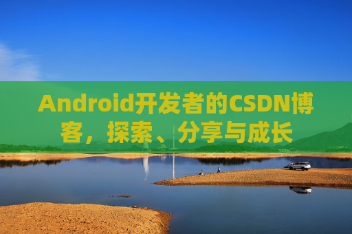 Android开发者的CSDN博客,探索、分享与成长